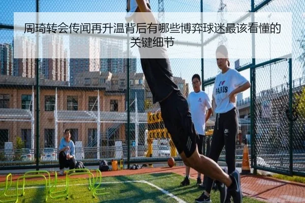 周琦转会传闻再升温背后有哪些博弈球迷最该看懂的关键细节 - kaiyun dianzi