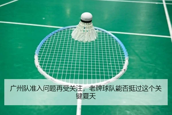 广州队准入问题再受关注，老牌球队能否挺过这个关键夏天 - kaiyun dianzi